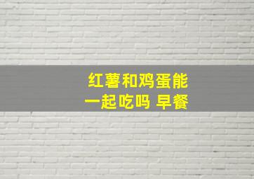 红薯和鸡蛋能一起吃吗 早餐